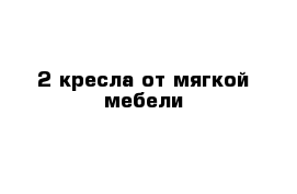 2 кресла от мягкой мебели